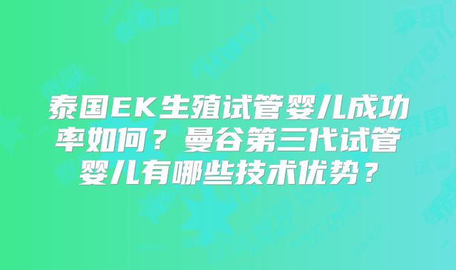 泰国EK生殖试管婴儿成功率如何?曼谷第三代试管婴儿有哪些技术优势?