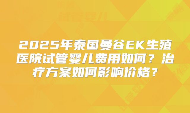 2025年泰国曼谷EK生殖医院试管婴儿费用如何?治疗方案如何影响价格?