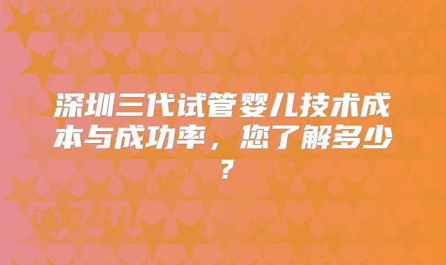 深圳三代试管婴儿技术成本与成功率,您了解多少?
