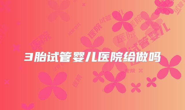 3胎试管婴儿医院给做吗
