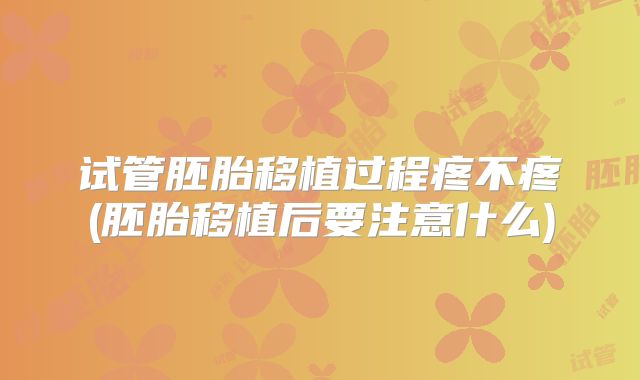 试管胚胎移植过程疼不疼(胚胎移植后要注意什么)