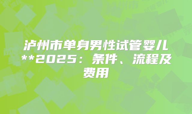 泸州市单身男性试管婴儿**2025：条件、流程及费用