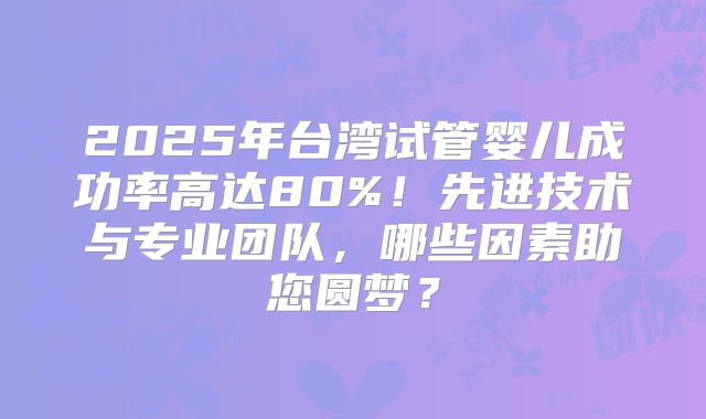 2025年台湾试管婴儿成功率高达80%!先进技术与专业团队,哪些因素助您圆梦?