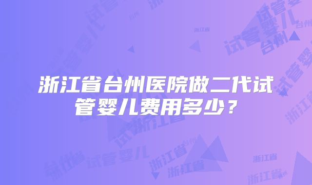 浙江省台州医院做二代试管婴儿费用多少?