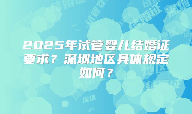 2025年试管婴儿结婚证要求？深圳地区具体规定如何？