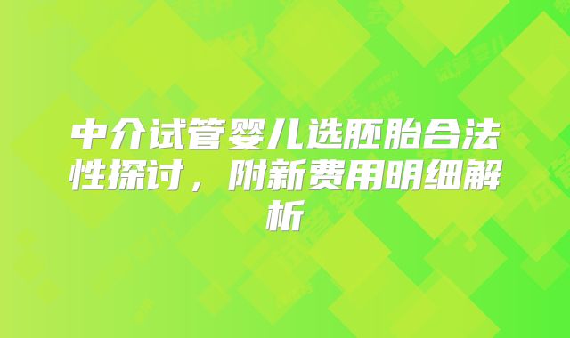 中介试管婴儿选胚胎合法性探讨,附新费用明细解析