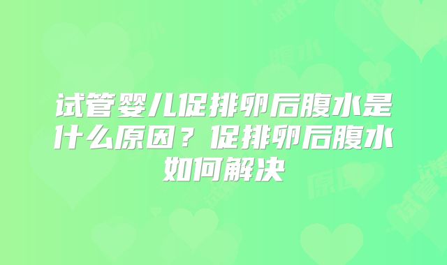 试管婴儿促排卵后腹水是什么原因？促排卵后腹水如何解决