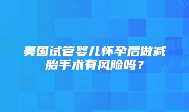 美国试管婴儿怀孕后做减胎手术有风险吗？