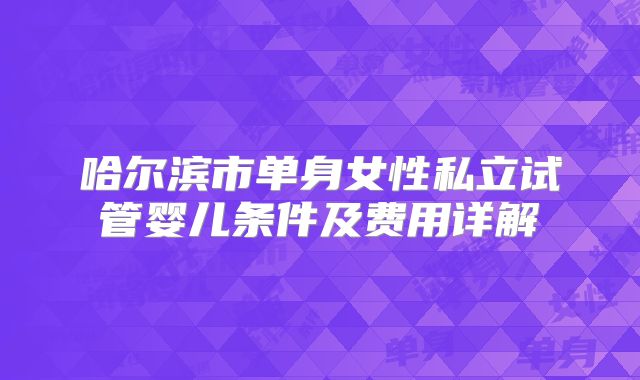 哈尔滨市单身女性私立试管婴儿条件及费用详解