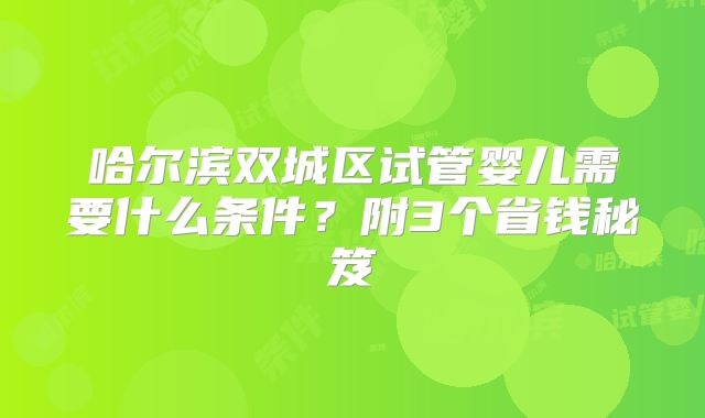 哈尔滨双城区试管婴儿需要什么条件?附3个省钱秘笈