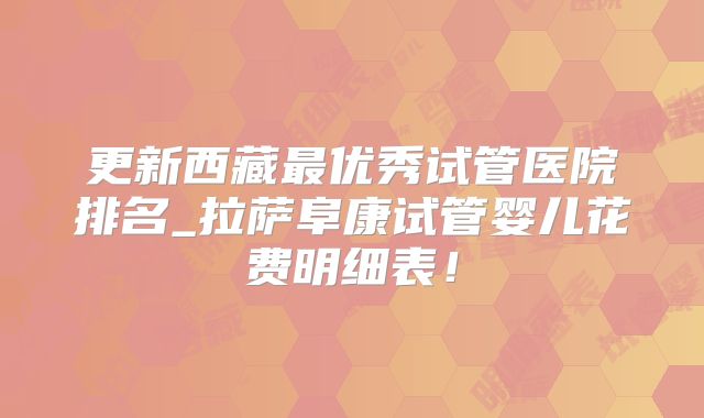 更新西藏最优秀试管医院排名_拉萨阜康试管婴儿花费明细表!