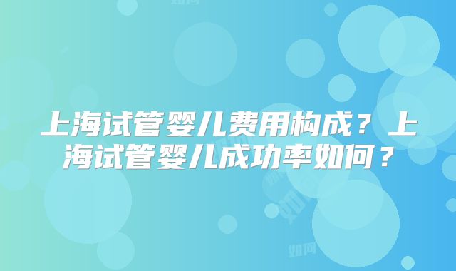上海试管婴儿费用构成?上海试管婴儿成功率如何?