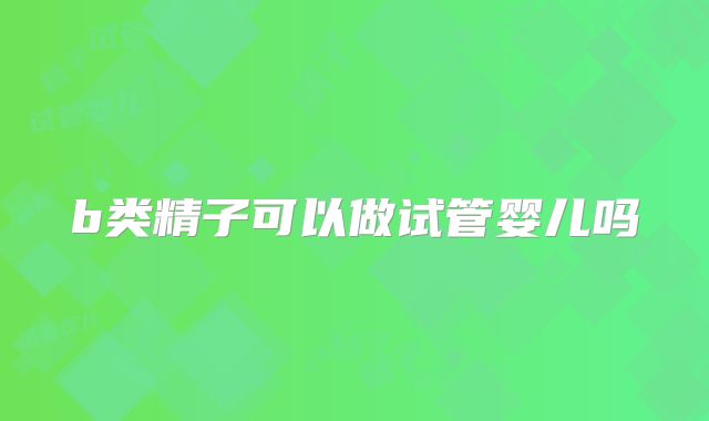 b类精子可以做试管婴儿吗