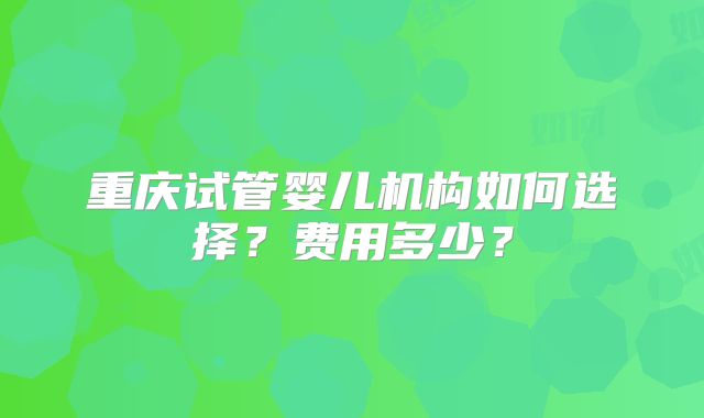 重庆试管婴儿机构如何选择？费用多少？