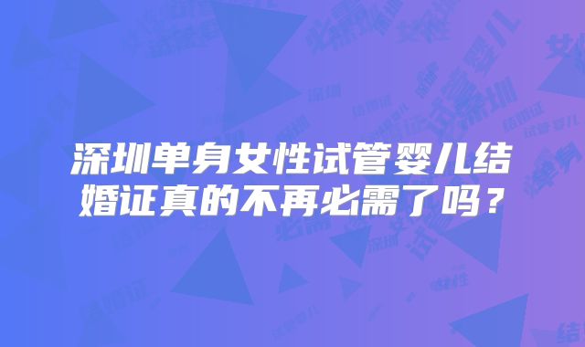 深圳单身女性试管婴儿结婚证真的不再必需了吗？