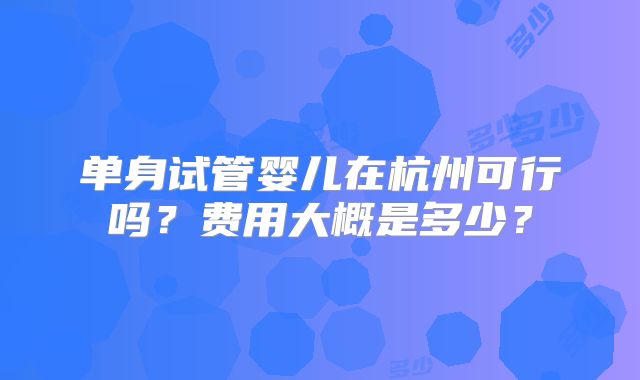 单身试管婴儿在杭州可行吗?费用大概是多少?