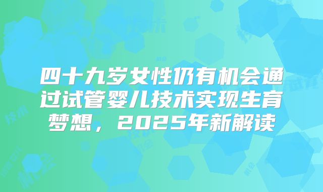 四十九岁女性仍有机会通过试管婴儿技术实现生育梦想，2025年新解读