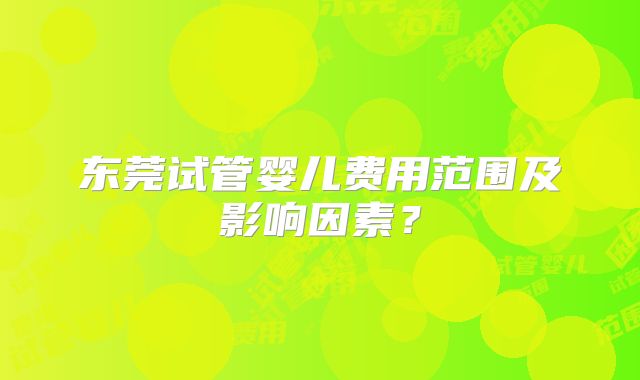 东莞试管婴儿费用范围及影响因素?