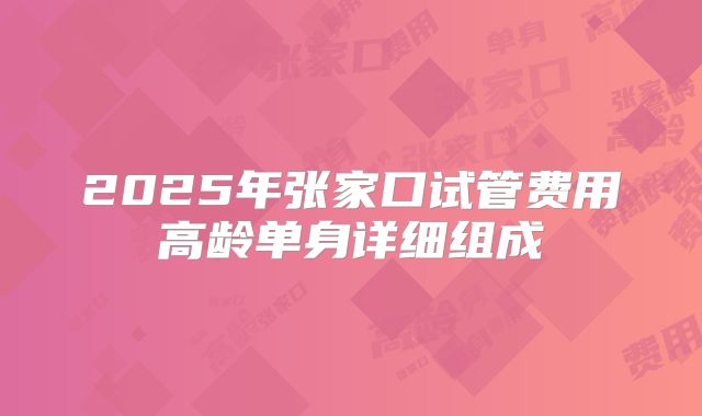 2025年张家口试管费用高龄单身详细组成