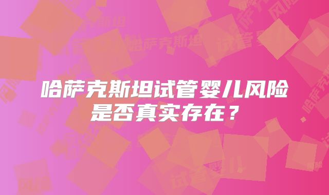 哈萨克斯坦试管婴儿风险是否真实存在？