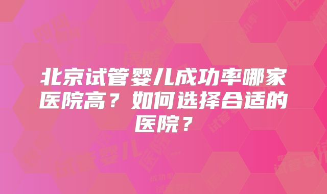北京试管婴儿成功率哪家医院高？如何选择合适的医院？