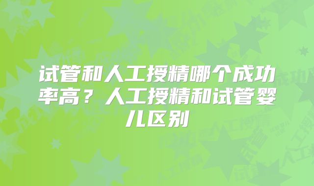 试管和人工授精哪个成功率高?人工授精和试管婴儿区别