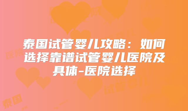泰国试管婴儿攻略：如何选择靠谱试管婴儿医院及具体-医院选择
