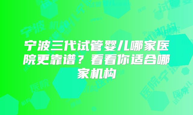 宁波三代试管婴儿哪家医院更靠谱?看看你适合哪家机构