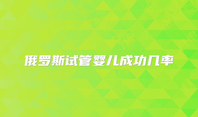 俄罗斯试管婴儿成功几率