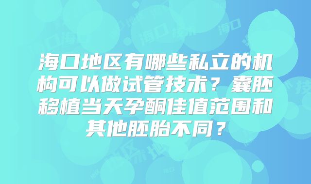 海口地区有哪些私立的机构可以做试管技术?囊胚移植当天孕酮佳值范围和其他胚胎不同?