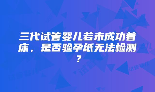三代试管婴儿若未成功着床,是否验孕纸无法检测?