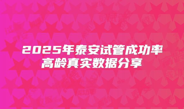 2025年泰安试管成功率高龄真实数据分享