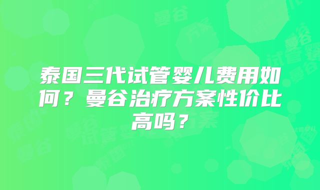 泰国三代试管婴儿费用如何?曼谷治疗方案性价比高吗?