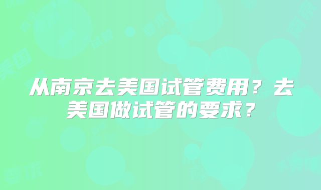 从南京去美国试管费用?去美国做试管的要求?