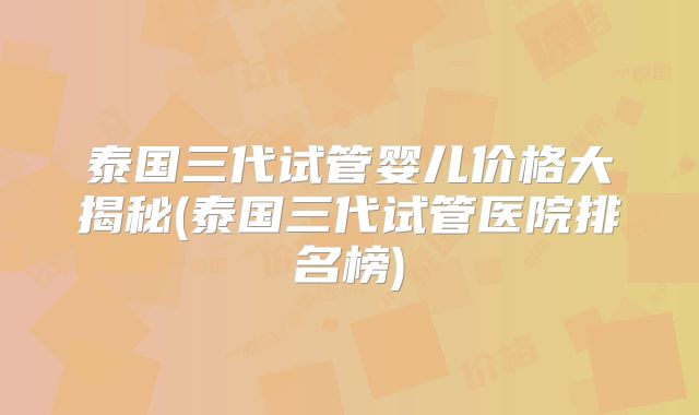 泰国三代试管婴儿价格大揭秘(泰国三代试管医院排名榜)