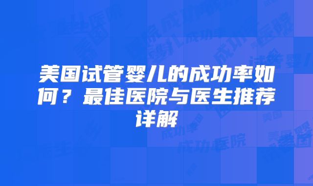 美国试管婴儿的成功率如何?最佳医院与医生推荐详解