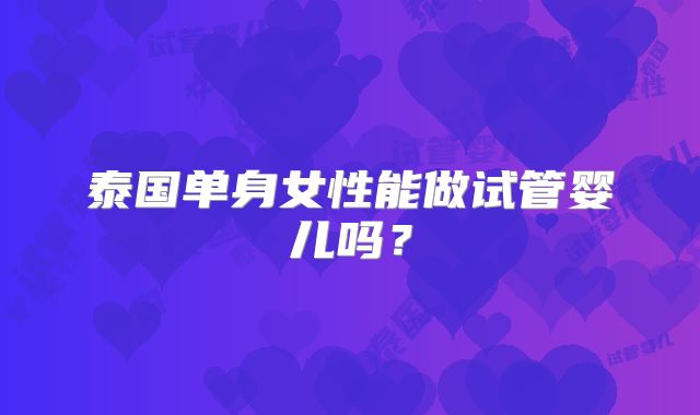 泰国单身女性能做试管婴儿吗?