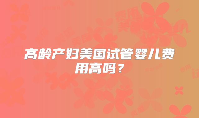 高龄产妇美国试管婴儿费用高吗?