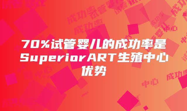 70%试管婴儿的成功率是SuperiorART生殖中心优势