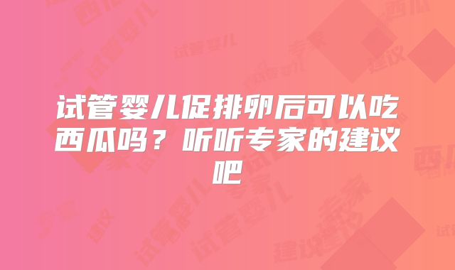 试管婴儿促排卵后可以吃西瓜吗？听听专家的建议吧