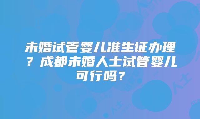 未婚试管婴儿准生证办理？成都未婚人士试管婴儿可行吗？