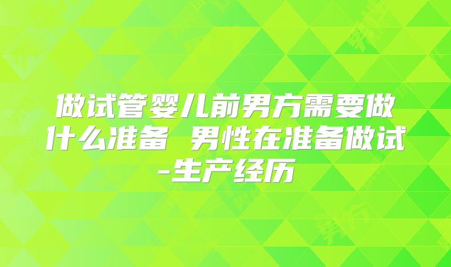 做试管婴儿前男方需要做什么准备 男性在准备做试-生产经历