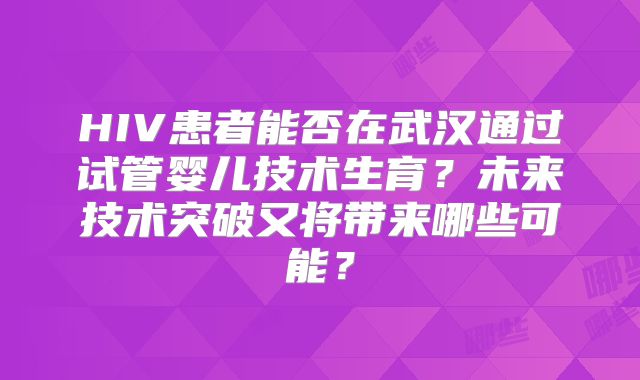 HIV患者能否在武汉通过试管婴儿技术生育?未来技术突破又将带来哪些可能?