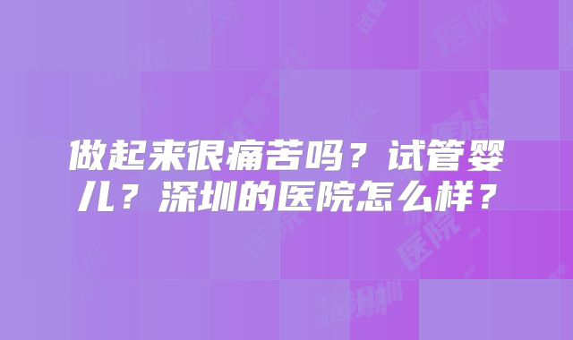 做起来很痛苦吗?试管婴儿?深圳的医院怎么样?
