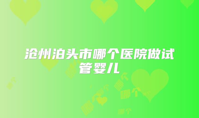 沧州泊头市哪个医院做试管婴儿