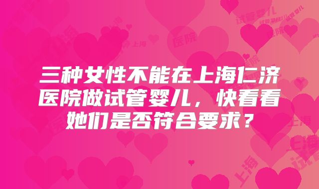 三种女性不能在上海仁济医院做试管婴儿,快看看她们是否符合要求?