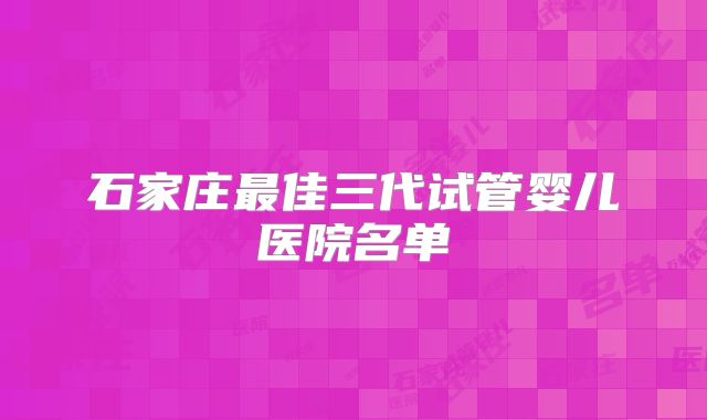 石家庄最佳三代试管婴儿医院名单