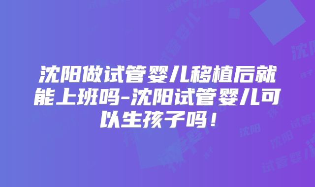 沈阳做试管婴儿移植后就能上班吗-沈阳试管婴儿可以生孩子吗!
