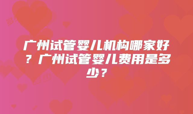 广州试管婴儿机构哪家好?广州试管婴儿费用是多少?