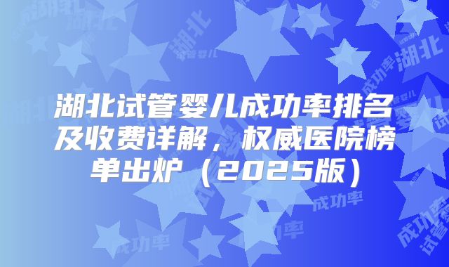 湖北试管婴儿成功率排名及收费详解，权威医院榜单出炉（2025版）